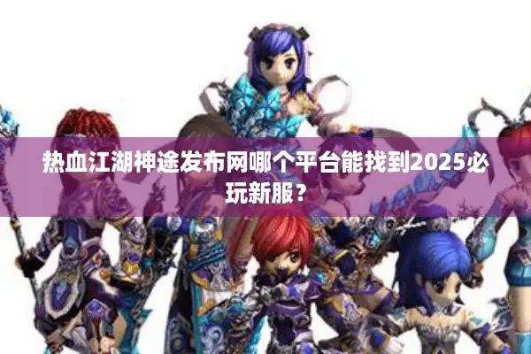 热血江湖神途发布网哪个平台能找到2025必玩新服? 热血江湖神途发布网哪个平台能找到2025必玩新服?