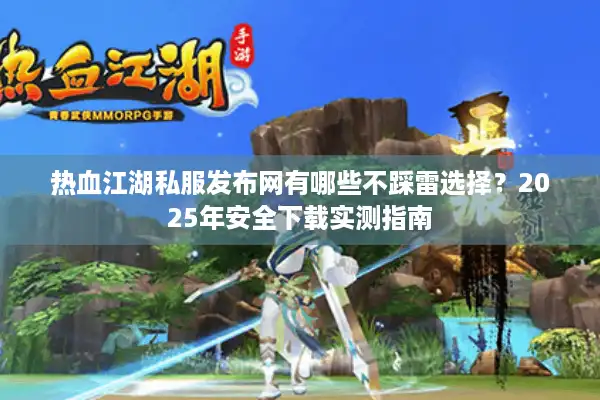 热血江湖私服发布网有哪些不踩雷选择？2025年安全下载实测指南