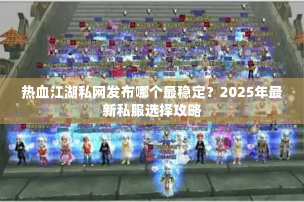 热血江湖私网发布哪个最稳定?2025年最新私服选择攻略 热血江湖私网发布哪个最稳定?2025年最新私服选择攻略