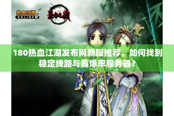 180热血江湖发布网新服推荐,如何找到稳定线路与高爆率服务器? 180热血江湖发布网新服推荐,如何找到稳定线路与高爆率服务器?