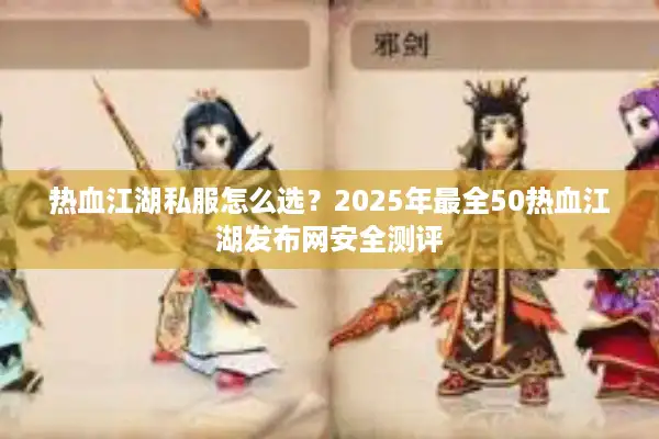 热血江湖私服怎么选？2025年最全50热血江湖发布网安全测评