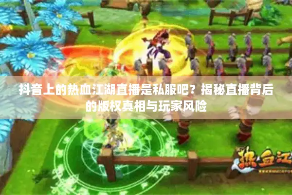 抖音上的热血江湖直播是私服吧?揭秘直播背后的版权真相与玩家风险 抖音上的热血江湖直播是私服吧?揭秘直播背后的版权真相与玩家风险