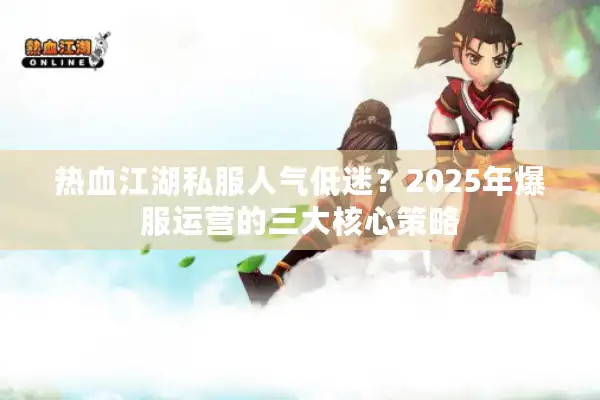 热血江湖私服人气低迷？2025年爆服运营的三大核心策略