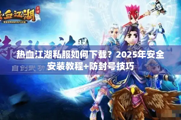 热血江湖私服如何下载？2025年安全安装教程+防封号技巧