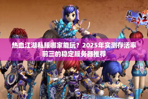 热血江湖私服哪家能玩？2025年实测存活率前三的稳定服务器推荐