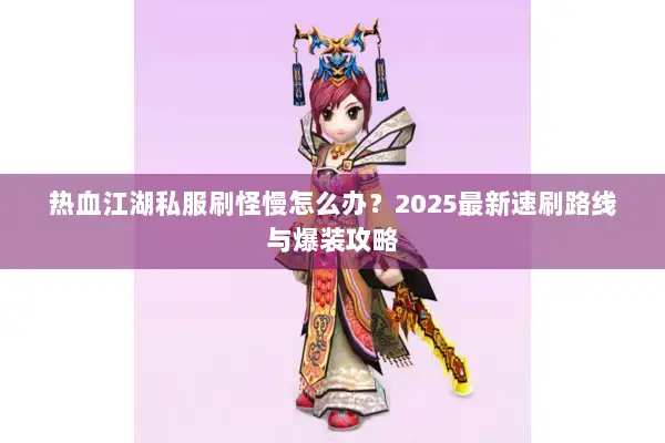 热血江湖私服刷怪慢怎么办？2025最新速刷路线与爆装攻略