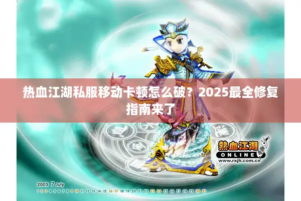热血江湖私服移动卡顿怎么破?2025最全修复指南来了 热血江湖私服移动卡顿怎么破?2025最全修复指南来了
