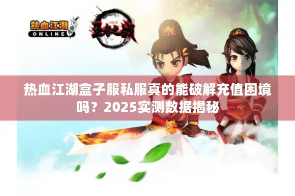 热血江湖盒子服私服真的能破解充值困境吗？2025实测数据揭秘