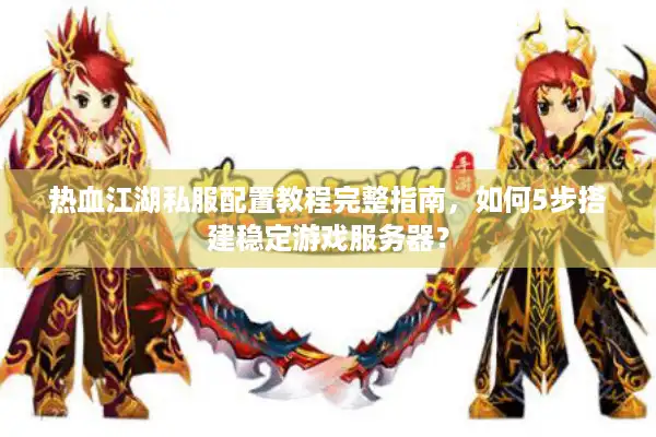 热血江湖私服配置教程完整指南,如何5步搭建稳定游戏服务器? 热血江湖私服配置教程完整指南,如何5步搭建稳定游戏服务器?