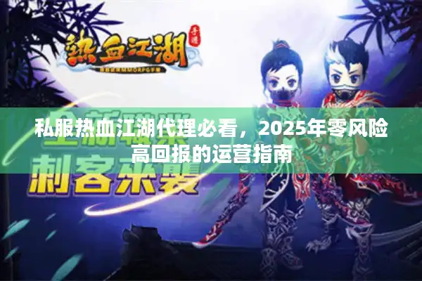 私服热血江湖代理必看，2025年零风险高回报的运营指南