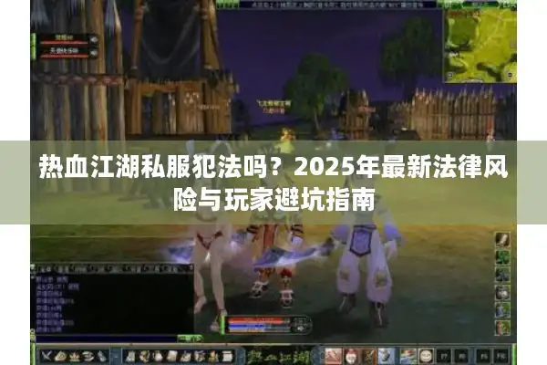热血江湖私服犯法吗？2025年最新法律风险与玩家避坑指南