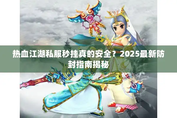 热血江湖私服秒挂真的安全？2025最新防封指南揭秘