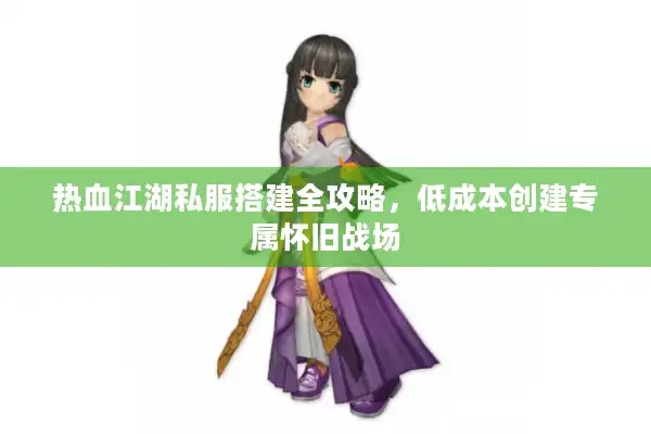 热血江湖私服搭建全攻略，低成本创建专属怀旧战场