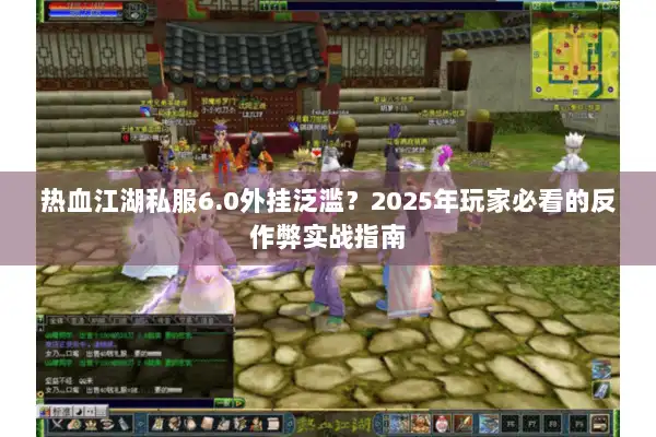 热血江湖私服6.0外挂泛滥？2025年玩家必看的反作弊实战指南