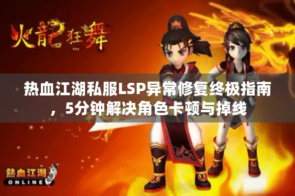 热血江湖私服LSP异常修复终极指南，5分钟解决角色卡顿与掉线