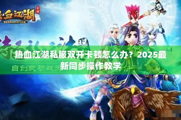 热血江湖私服双开卡顿怎么办？2025最新同步操作教学