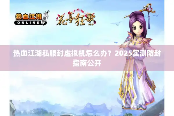 热血江湖私服封虚拟机怎么办?2025实测防封指南公开 热血江湖私服封虚拟机怎么办?2025实测防封指南公开