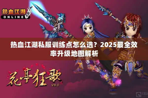 热血江湖私服训练点怎么选?2025最全效率升级地图解析 热血江湖私服训练点怎么选?2025最全效率升级地图解析