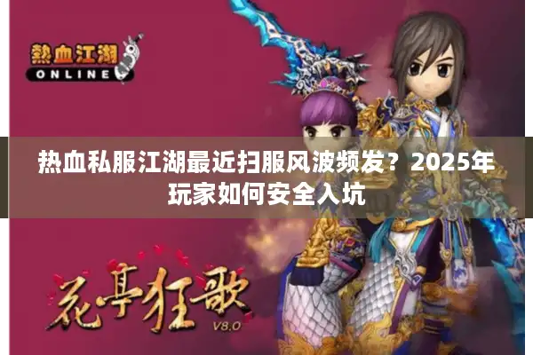 热血私服江湖最近扫服风波频发?2025年玩家如何安全入坑 热血私服江湖最近扫服风波频发?2025年玩家如何安全入坑