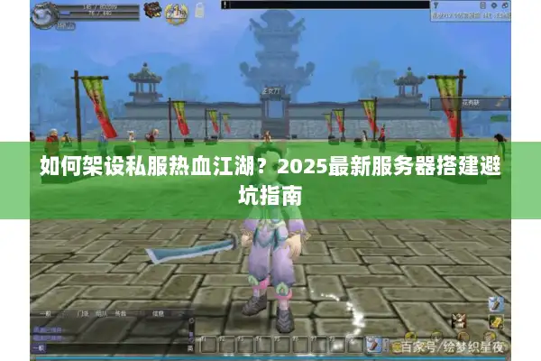 如何架设私服热血江湖？2025最新服务器搭建避坑指南