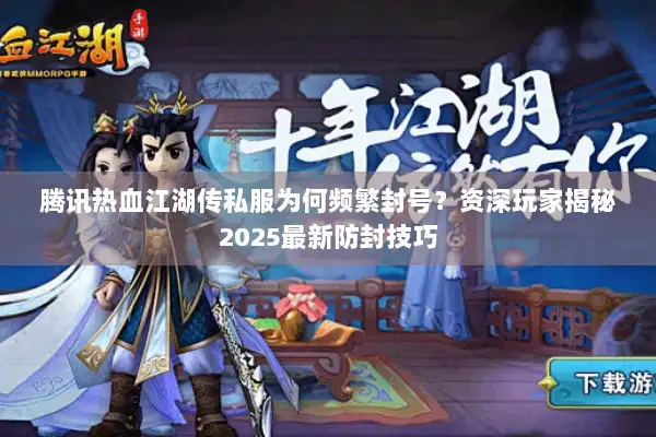 腾讯热血江湖传私服为何频繁封号？资深玩家揭秘2025最新防封技巧