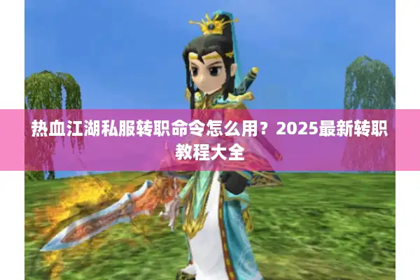 热血江湖私服转职命令怎么用?2025最新转职教程大全 热血江湖私服转职命令怎么用?2025最新转职教程大全