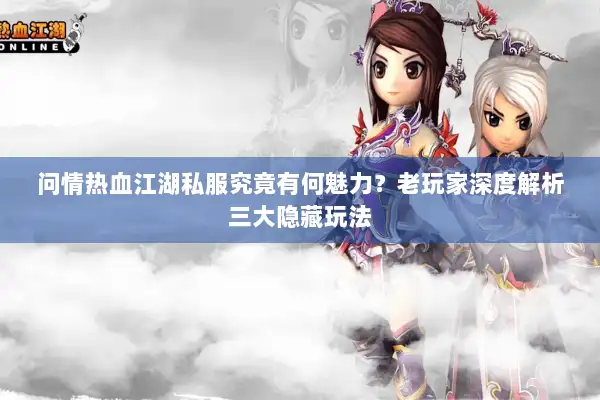 问情热血江湖私服究竟有何魅力？老玩家深度解析三大隐藏玩法