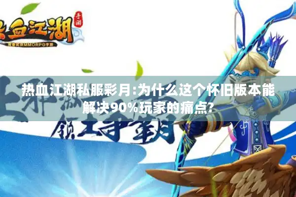 热血江湖私服彩月:为什么这个怀旧版本能解决90%玩家的痛点?