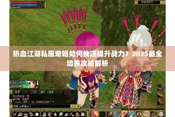 热血江湖私服宠妞如何快速提升战力？2025最全培养攻略解析
