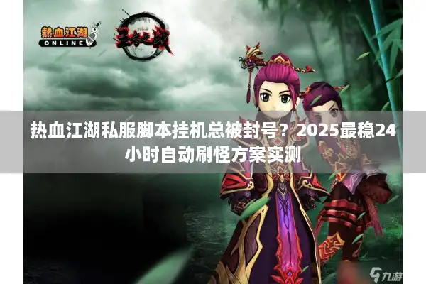 热血江湖私服脚本挂机总被封号？2025最稳24小时自动刷怪方案实测