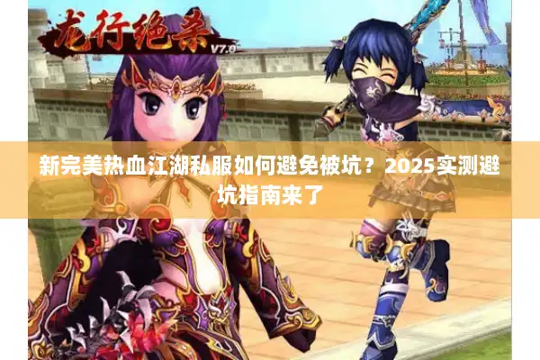 新完美热血江湖私服如何避免被坑？2025实测避坑指南来了