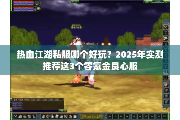 热血江湖私服哪个好玩？2025年实测推荐这3个零氪金良心服