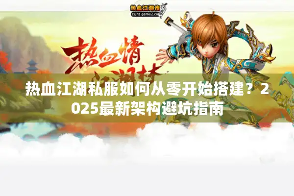 热血江湖私服如何从零开始搭建?2025最新架构避坑指南 热血江湖私服如何从零开始搭建?2025最新架构避坑指南