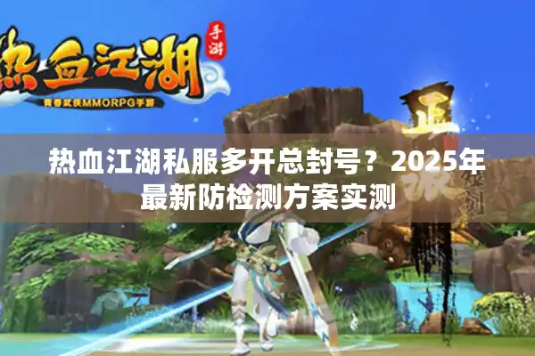 热血江湖私服多开总封号？2025年最新防检测方案实测