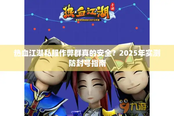 热血江湖私服作弊群真的安全?2025年实测防封号指南 热血江湖私服作弊群真的安全?2025年实测防封号指南