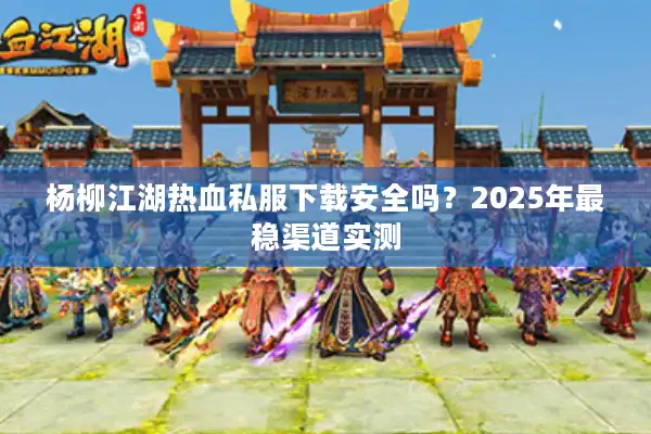 杨柳江湖热血私服下载安全吗？2025年最稳渠道实测