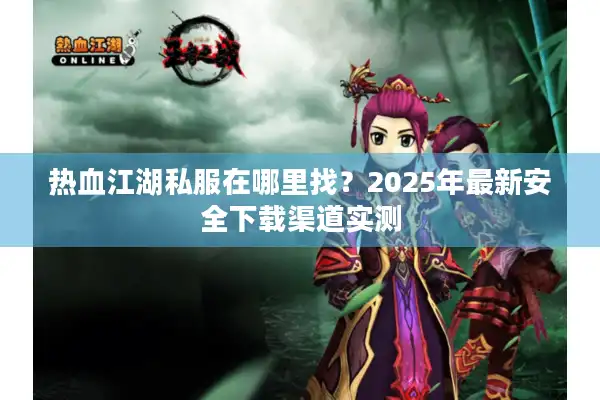 热血江湖私服在哪里找?2025年最新安全下载渠道实测 热血江湖私服在哪里找?2025年最新安全下载渠道实测