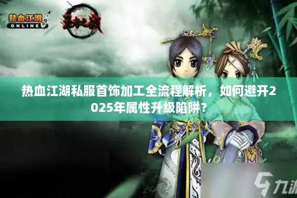 热血江湖私服首饰加工全流程解析,如何避开2025年属性升级陷阱? 热血江湖私服首饰加工全流程解析,如何避开2025年属性升级陷阱?