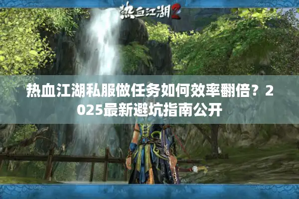 热血江湖私服做任务如何效率翻倍?2025最新避坑指南公开 热血江湖私服做任务如何效率翻倍?2025最新避坑指南公开