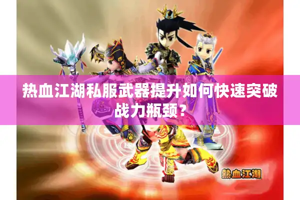 热血江湖私服武器提升如何快速突破战力瓶颈？