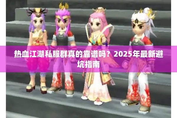 热血江湖私服群真的靠谱吗？2025年最新避坑指南