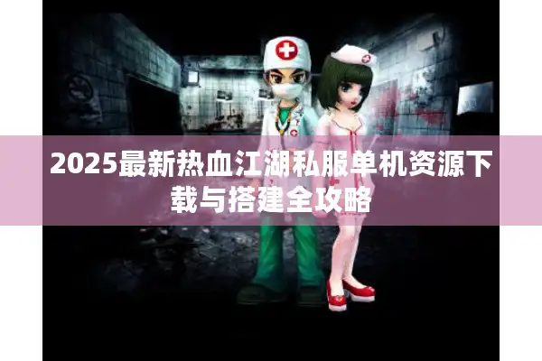 2025最新热血江湖私服单机资源下载与搭建全攻略