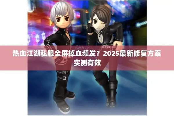 热血江湖私服全屏掉血频发？2025最新修复方案实测有效