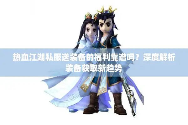 热血江湖私服送装备的福利靠谱吗？深度解析装备获取新趋势