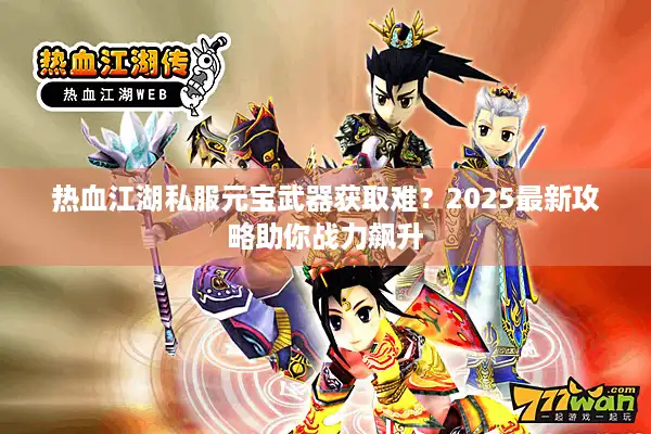 热血江湖私服元宝武器获取难?2025最新攻略助你战力飙升 热血江湖私服元宝武器获取难?2025最新攻略助你战力飙升