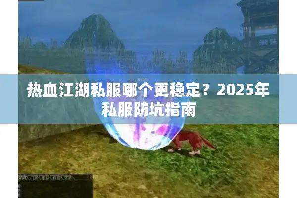 热血江湖私服哪个更稳定？2025年私服防坑指南