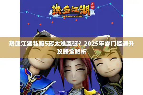 热血江湖私服5转太难突破？2025年零门槛速升攻略全解析