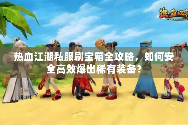 热血江湖私服刷宝箱全攻略,如何安全高效爆出稀有装备? 热血江湖私服刷宝箱全攻略,如何安全高效爆出稀有装备?