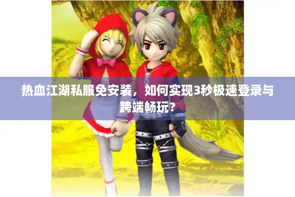 热血江湖私服免安装，如何实现3秒极速登录与跨端畅玩？