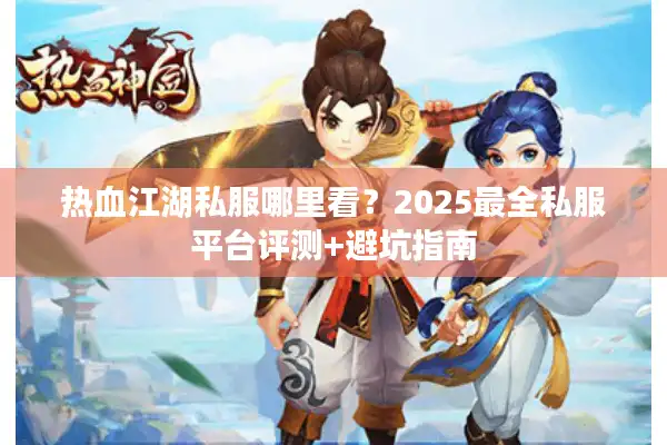 热血江湖私服哪里看？2025最全私服平台评测+避坑指南